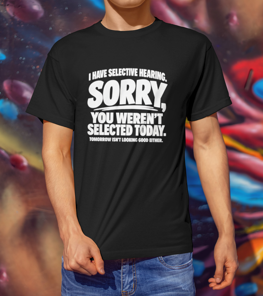 Sorry You Weren't Selected Today Tomorrow Isn't Looking Good Either Selective Hearing T-Shirt