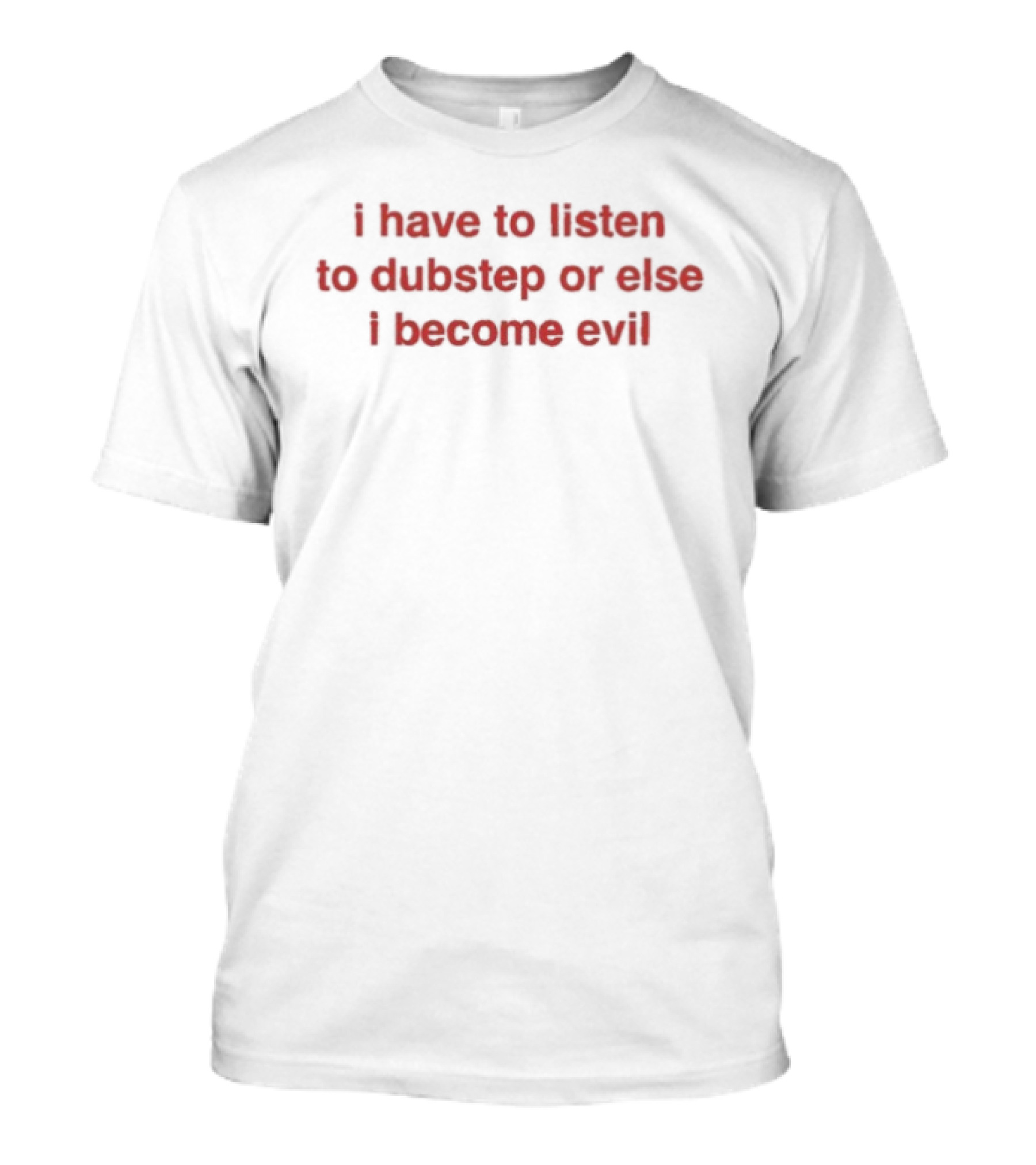 I Have To Listen To Dubstep Or Else I Become Evil Music Joke T-Shirt