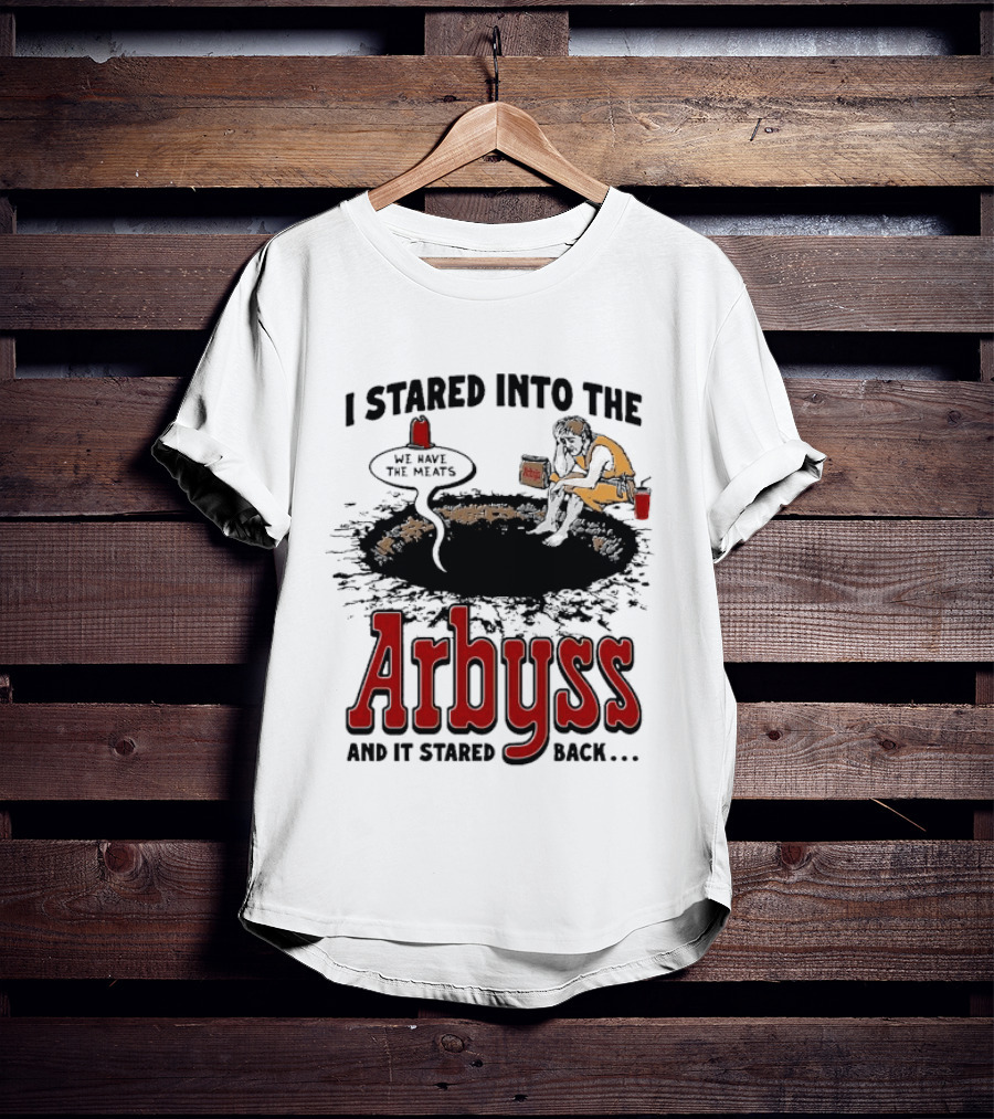 I Stared Into The Arbyss And It Stared Back We Have The Meats T-Shirt
