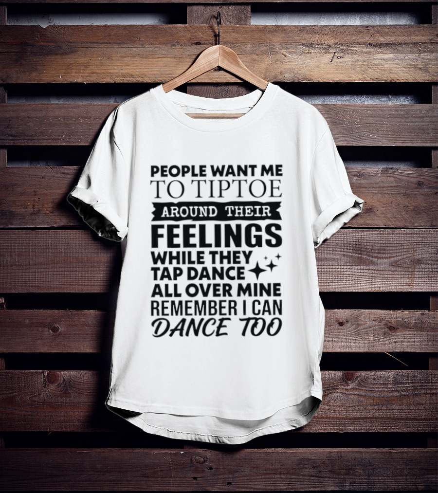 People Want Me To Tiptoe Around Their Feelings While They Tap Dance All Over Mine Remember I Can Dance Too T-Shirt