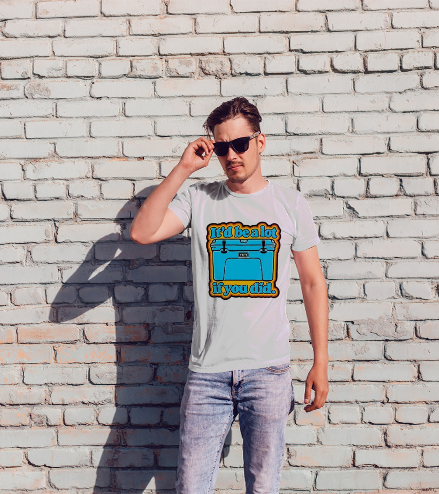 It'd Be A Lot If You Did Yeti Cooler T-Shirt