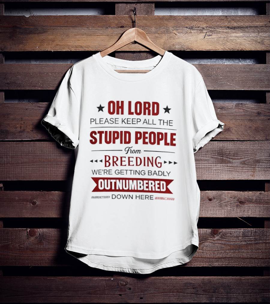 Oh Lord Please Keep All The Stupid People From Breeding We're Getting Badly Outnumbered Down Here T-Shirt