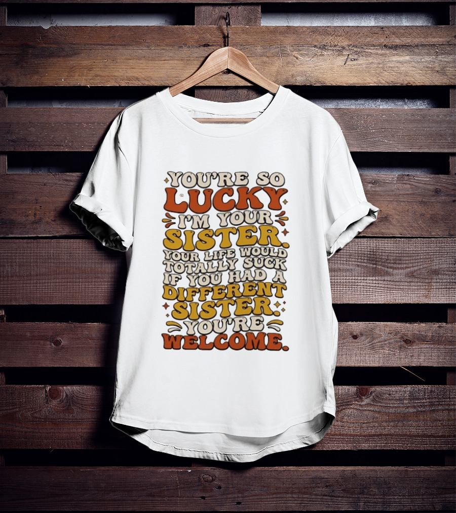 You're So Lucky I'm Your Sister Your Life Would Totally Suck If You Had A Different Sister You're Welcome T-Shirt