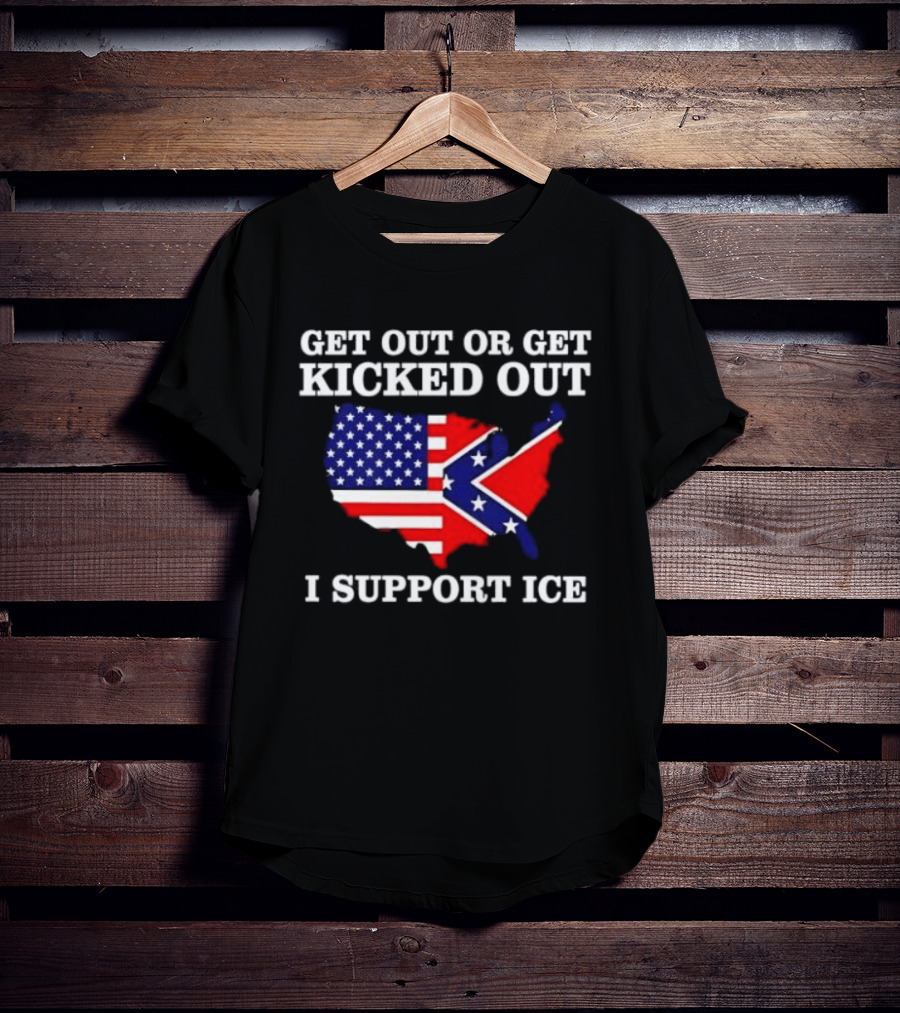 Get Out Or Get Kicked Out I Support ICE Map With American And Confederate Flag T-Shirt
