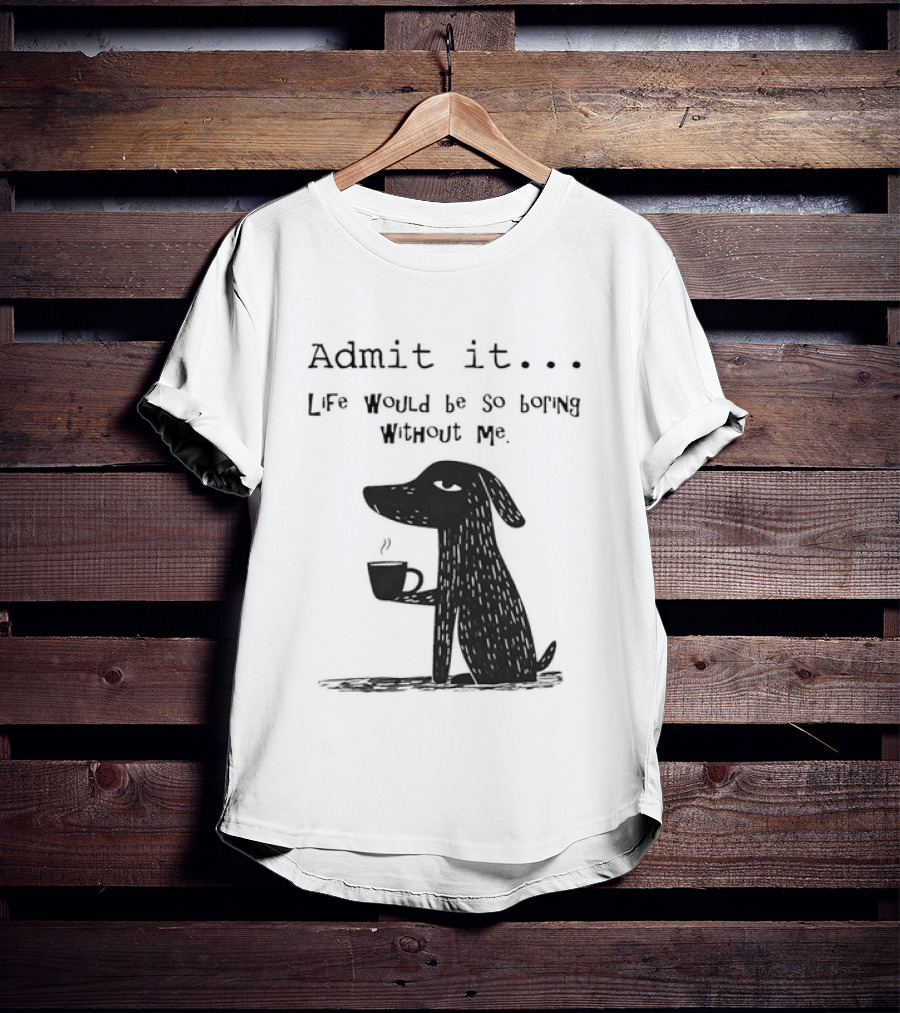 Admit It Life Would Be So Boring Without Me Dog With Coffee T-Shirt