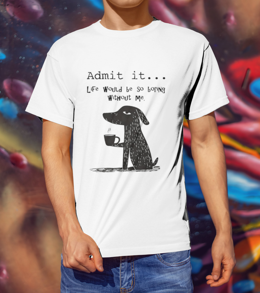 Admit It Life Would Be So Boring Without Me Dog With Coffee T-Shirt