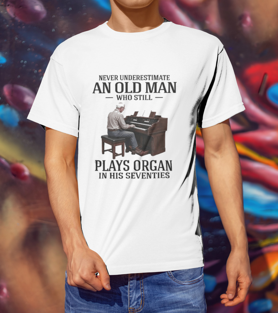 Never Underestimate An Old Man Who Still Plays Organ In His Seventies T-Shirt