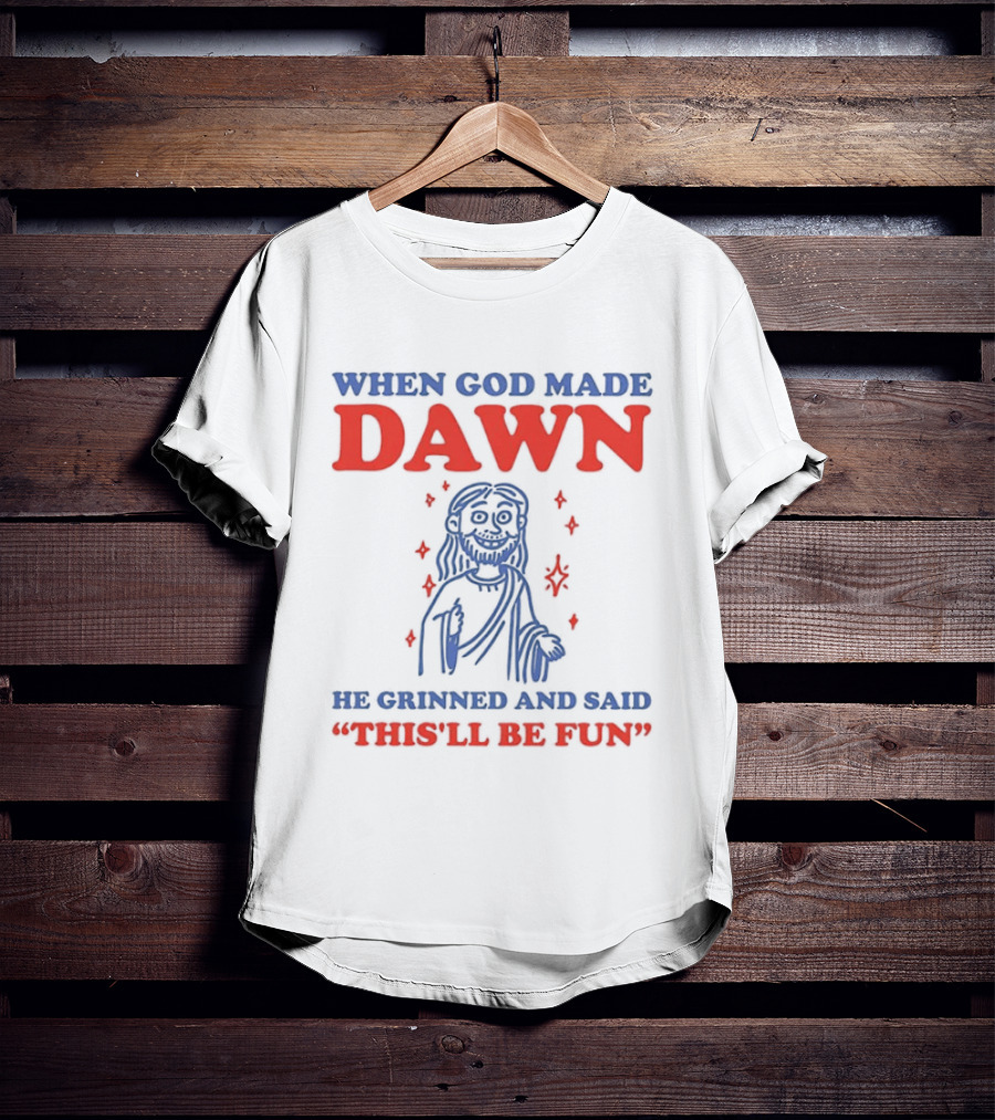 When God Made Dawn He Grinned And Said This'll Be Fun T-Shirt
