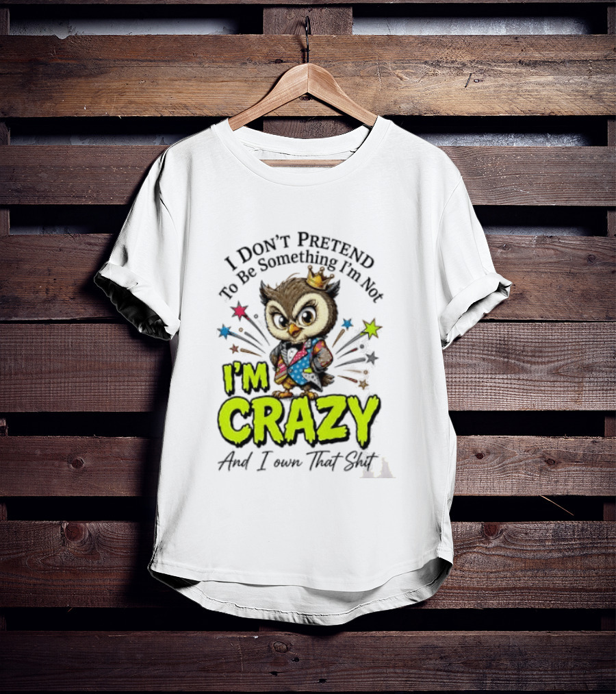 I Don't Pretend To Be Something I'm Not Owl I'm Crazy And I Own That T-Shirt