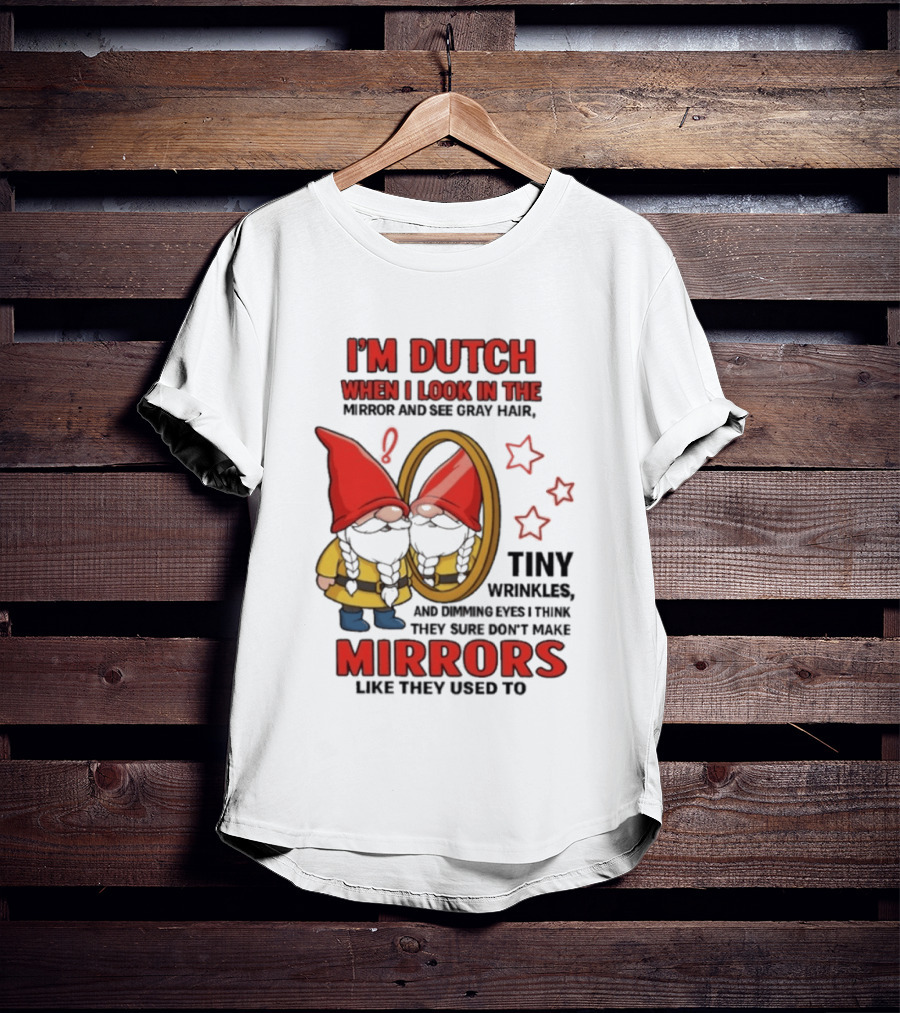 I'm Dutch When I Look In The Mirror And See Gray Hair Tiny Wrinkles Mirrors Like They Used To T-Shirt