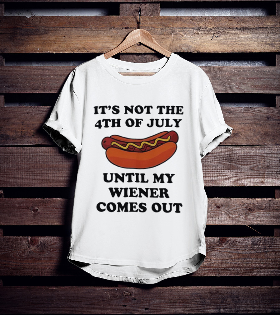 It's Not The 4th Of July Until My Wiener Comes Out Hot Dog T-Shirt