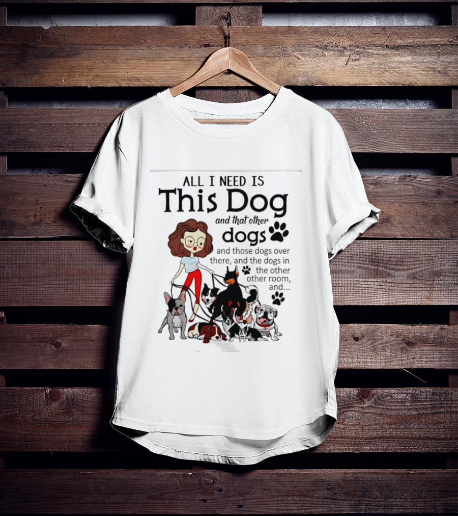 All I Need Is This Dog And That Other Dogs And Those Dogs Over There And The Dogs In The Other Room T-Shirt