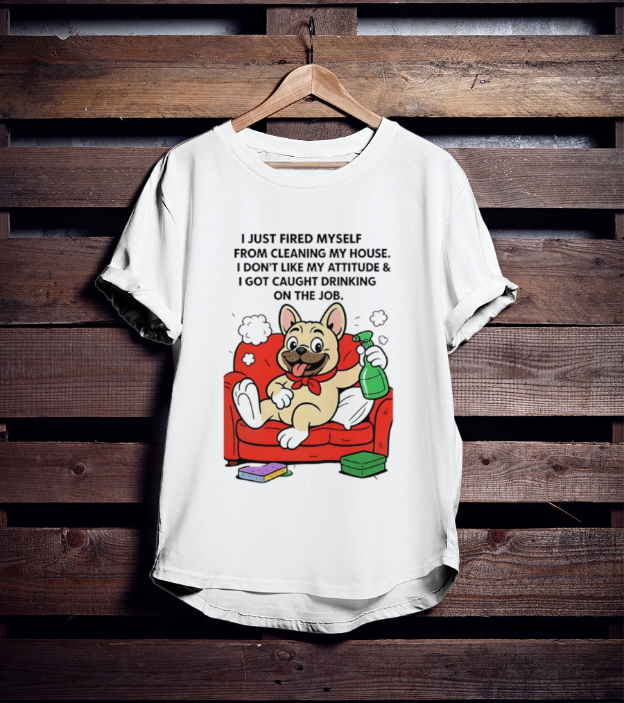 French Bulldog I Just Fired Myself From Cleaning My House Drinking On The Job T-Shirt