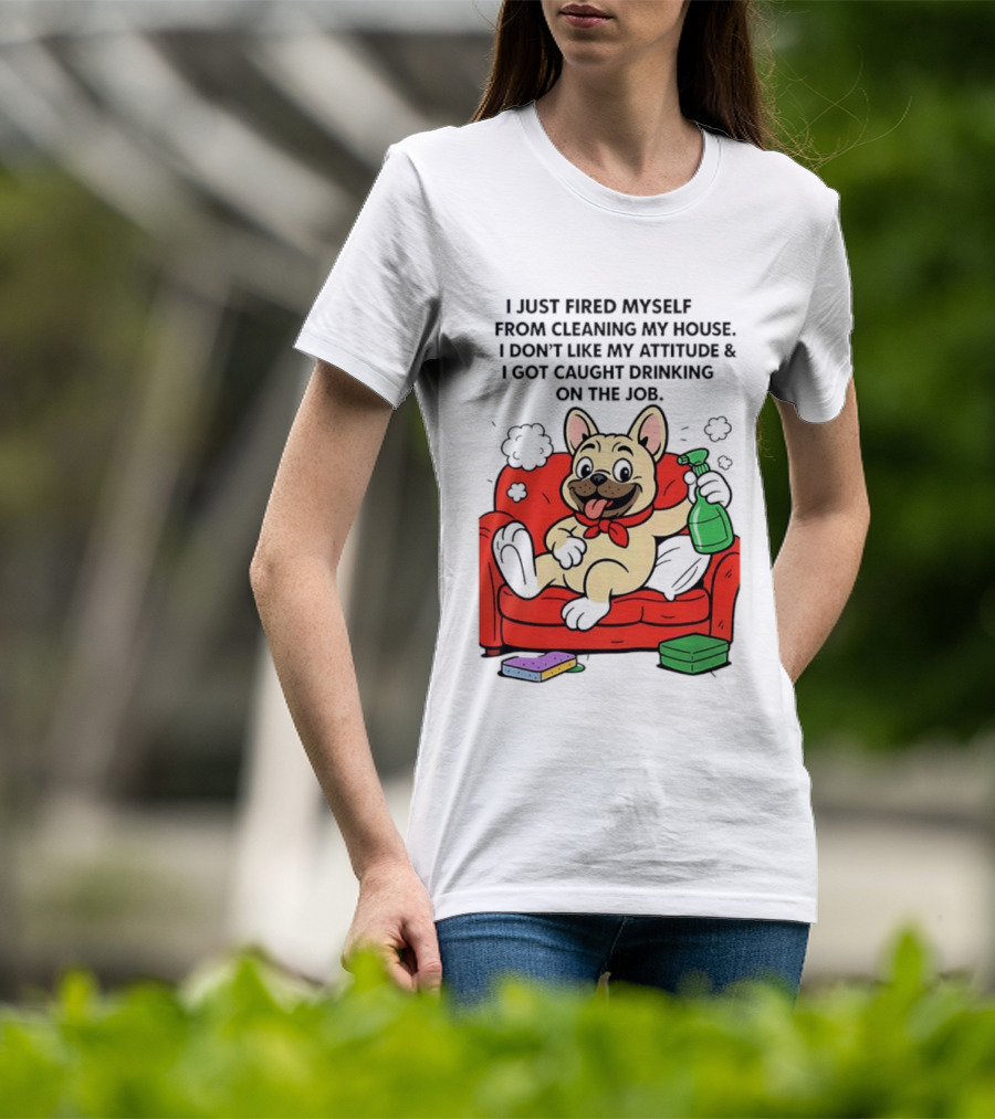 French Bulldog I Just Fired Myself From Cleaning My House Drinking On The Job T-Shirt