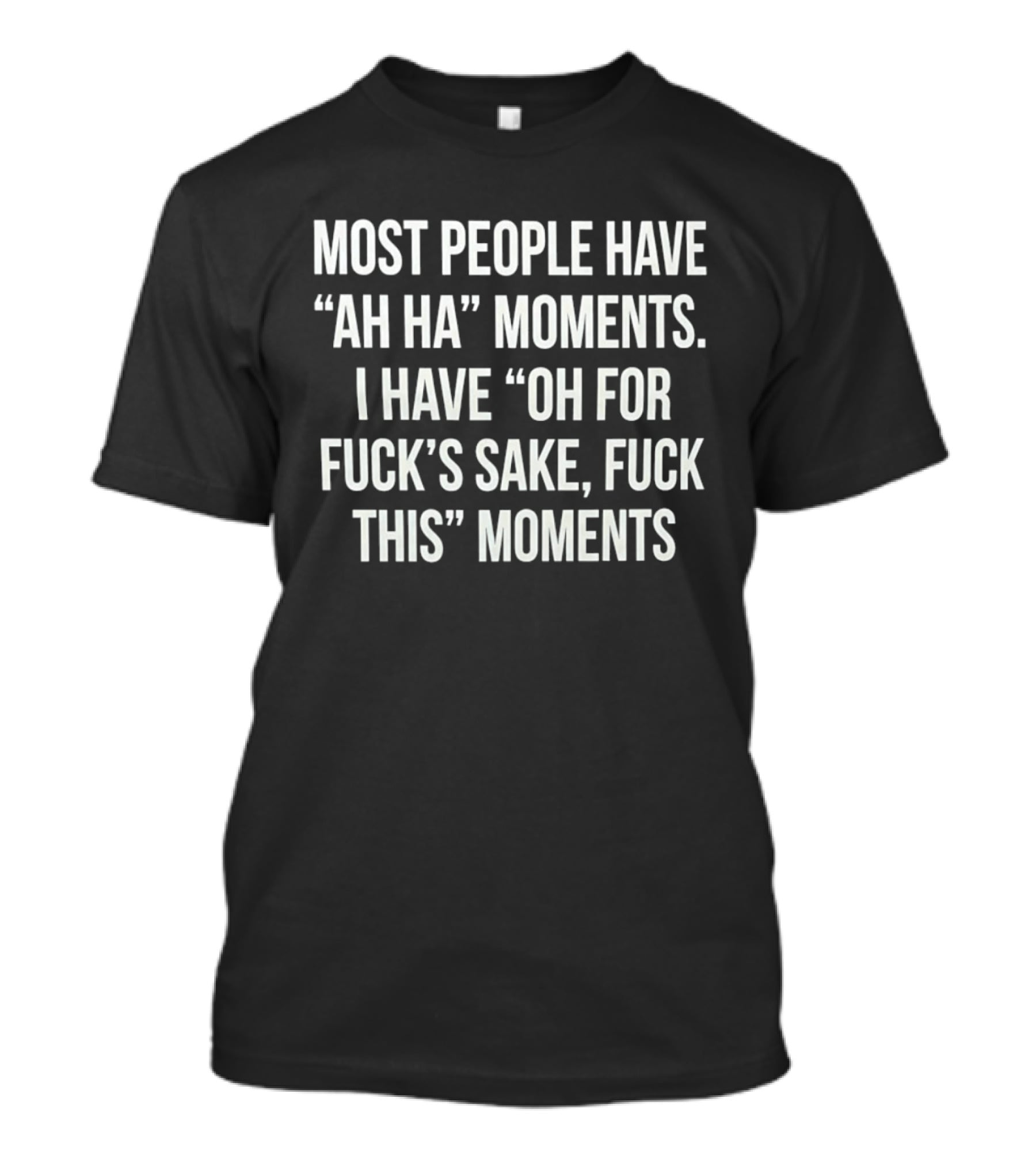 Most People Have Ah Ha Moments I Have Oh For Fuck's Sake Fuck This Moments T-Shirt