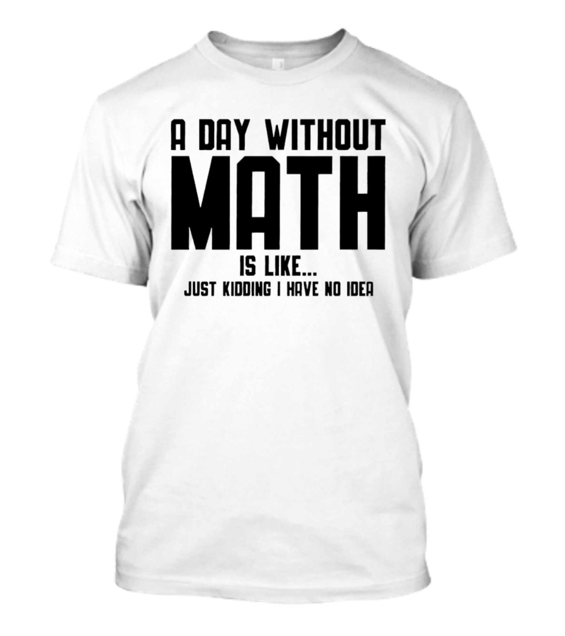 A Day Without Math Is Like Just Kidding I Have No Idea T-Shirt