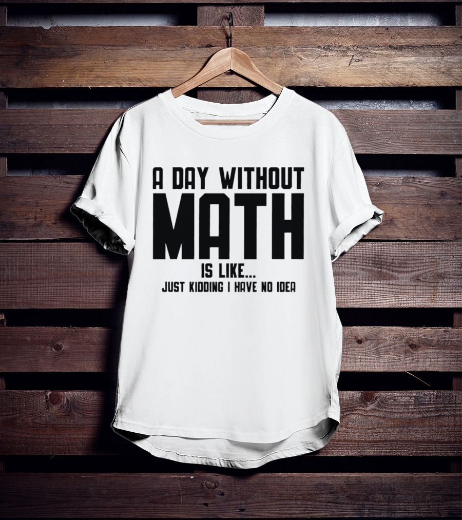 A Day Without Math Is Like Just Kidding I Have No Idea T-Shirt