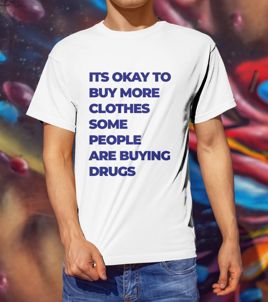 It's Okay To Buy More Clothes Some People Are Buying Drugs T-Shirt