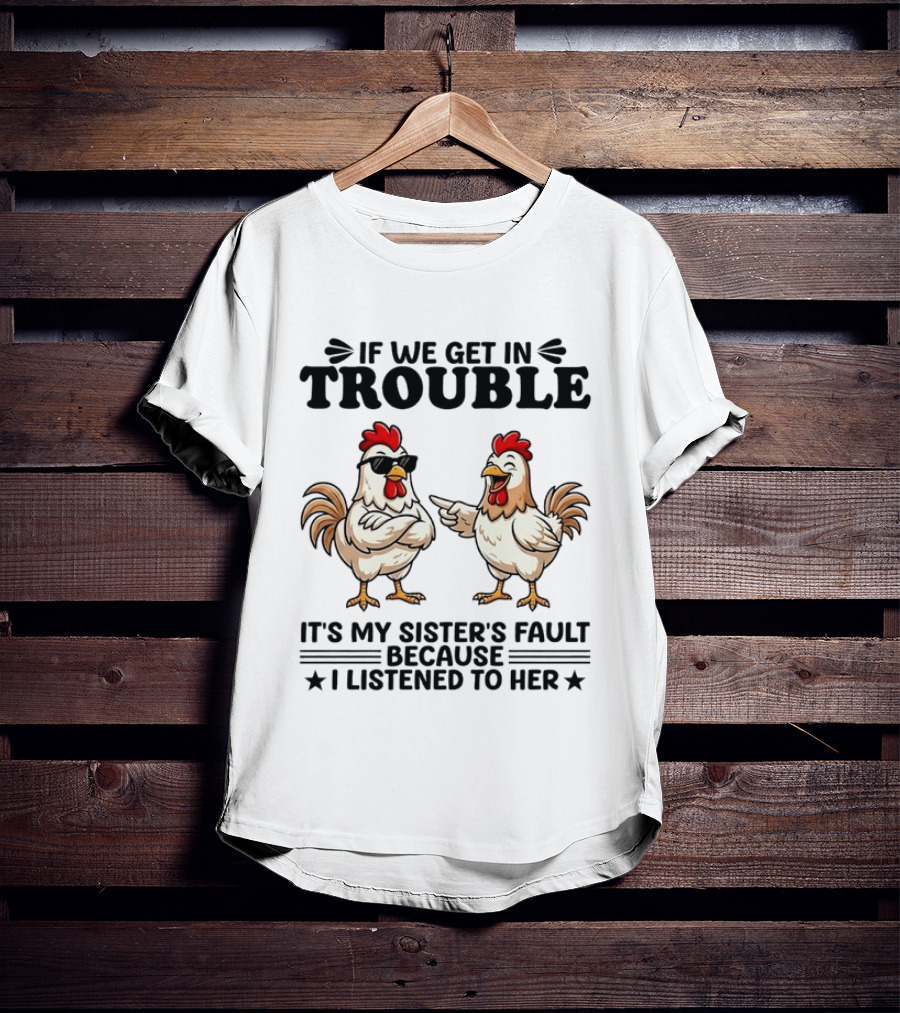 If We Get In Trouble It Is My Sister's Fault Because I Listened To Her Funny Chicken T-Shirt