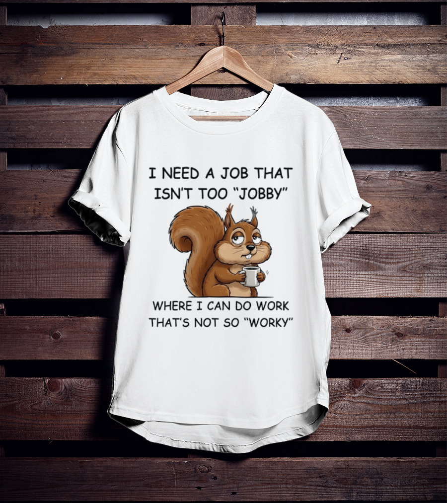 I Need A Job That Isn't Too Jobby Where I Can Do Work That's Not So Worky Squirrel T-Shirt