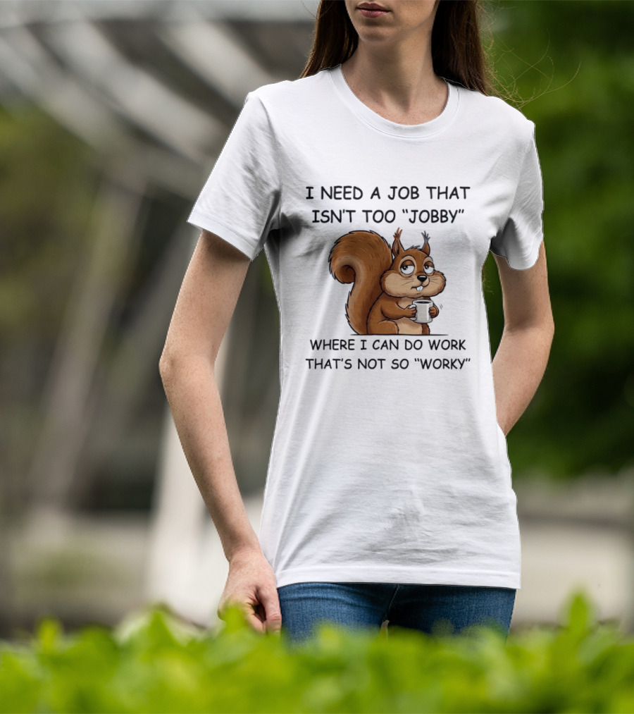 I Need A Job That Isn't Too Jobby Where I Can Do Work That's Not So Worky Squirrel T-Shirt