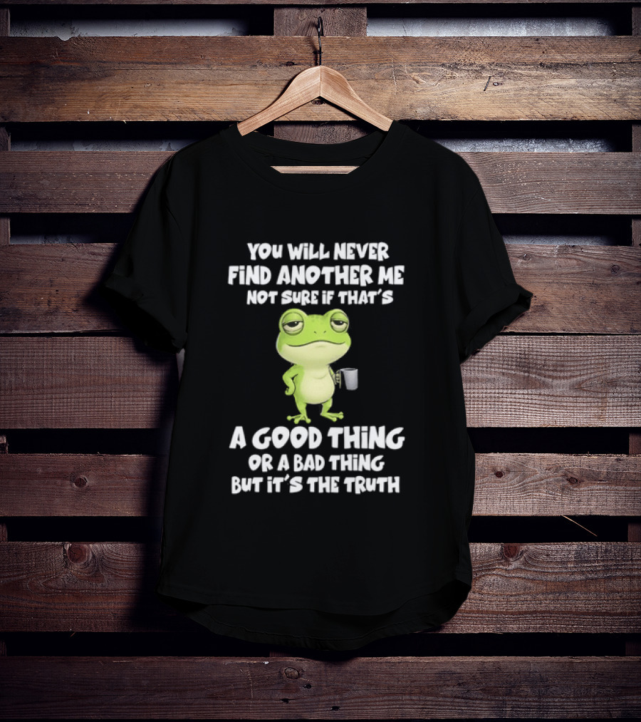 You Will Never Find Another Me Not Sure If That's A Good Thing Or A Bad Thing But It's The Truth Frog T-Shirt