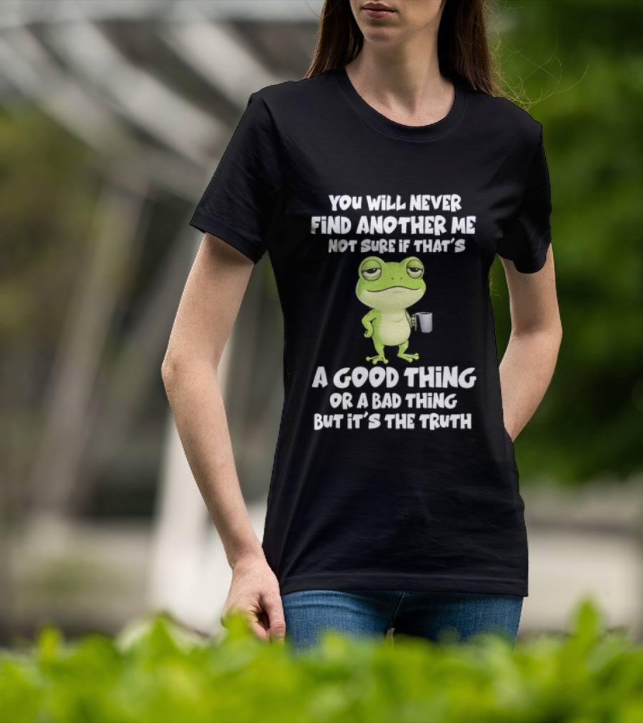 You Will Never Find Another Me Not Sure If That's A Good Thing Or A Bad Thing But It's The Truth Frog T-Shirt