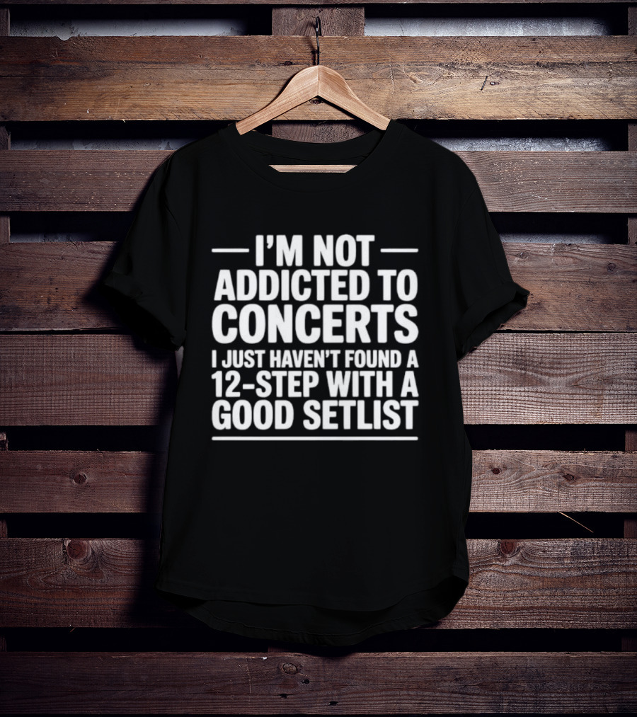 I'm Not Addicted To Concerts I Just Haven't Found A 12 Step With A Good Setlist T-Shirt