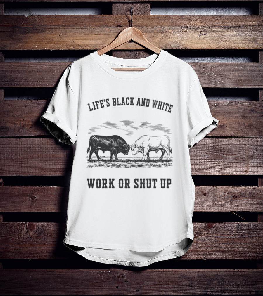 Life's Black And White Work Or Shut Up Cattle Ranching Humor T-Shirt