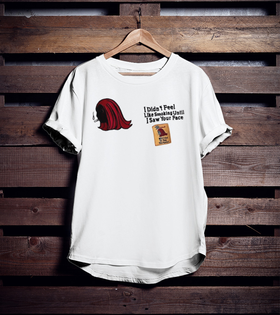 I Didn't Feel Like Smoking Until I Saw Your Face Will I Get To See You Again? T-Shirt