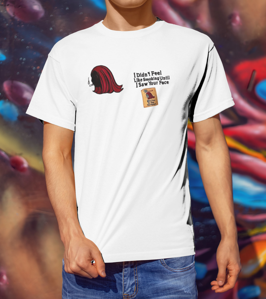 I Didn't Feel Like Smoking Until I Saw Your Face Will I Get To See You Again? T-Shirt
