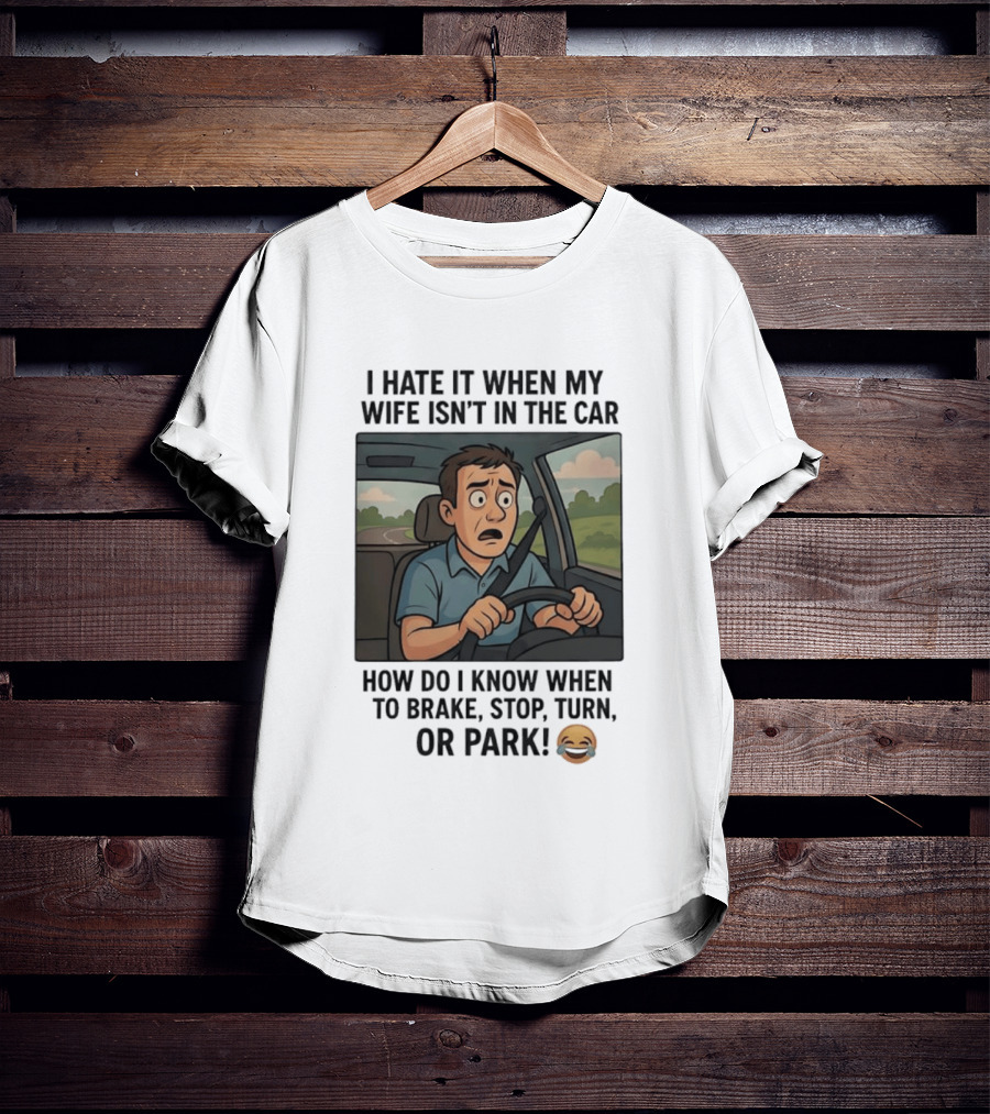 I Hate It When My Wife Isn't In The Car How Do I Know When To Brake Stop Turn Or Park Funny Driving Meme T-Shirt