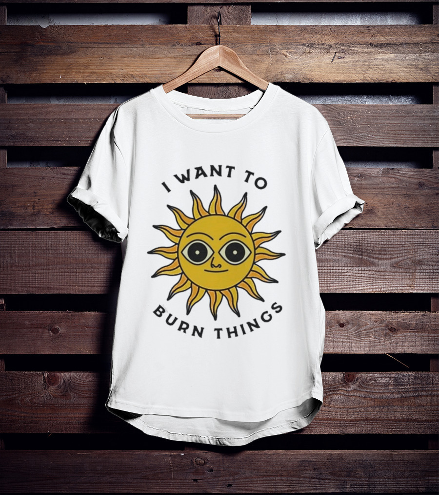 I Want To Burn Things Sun Face T-Shirt