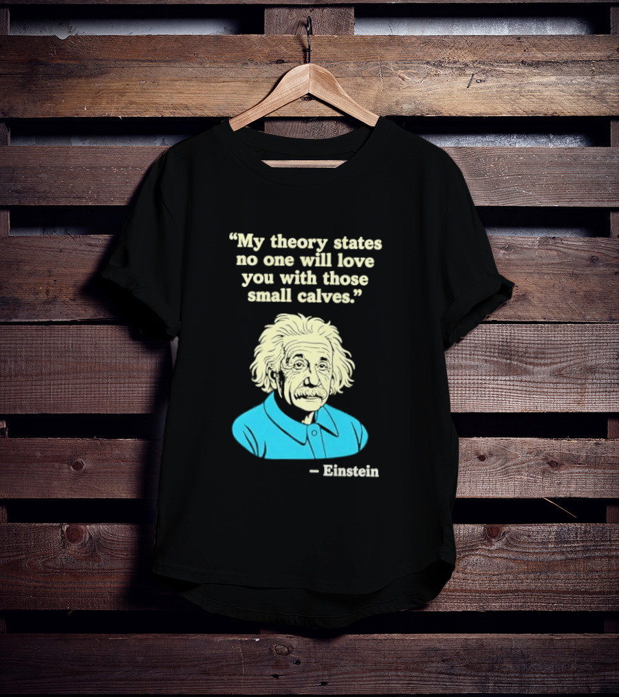 Albert Einstein My Theory States No One Will Love You With Those Small Calves T-Shirt