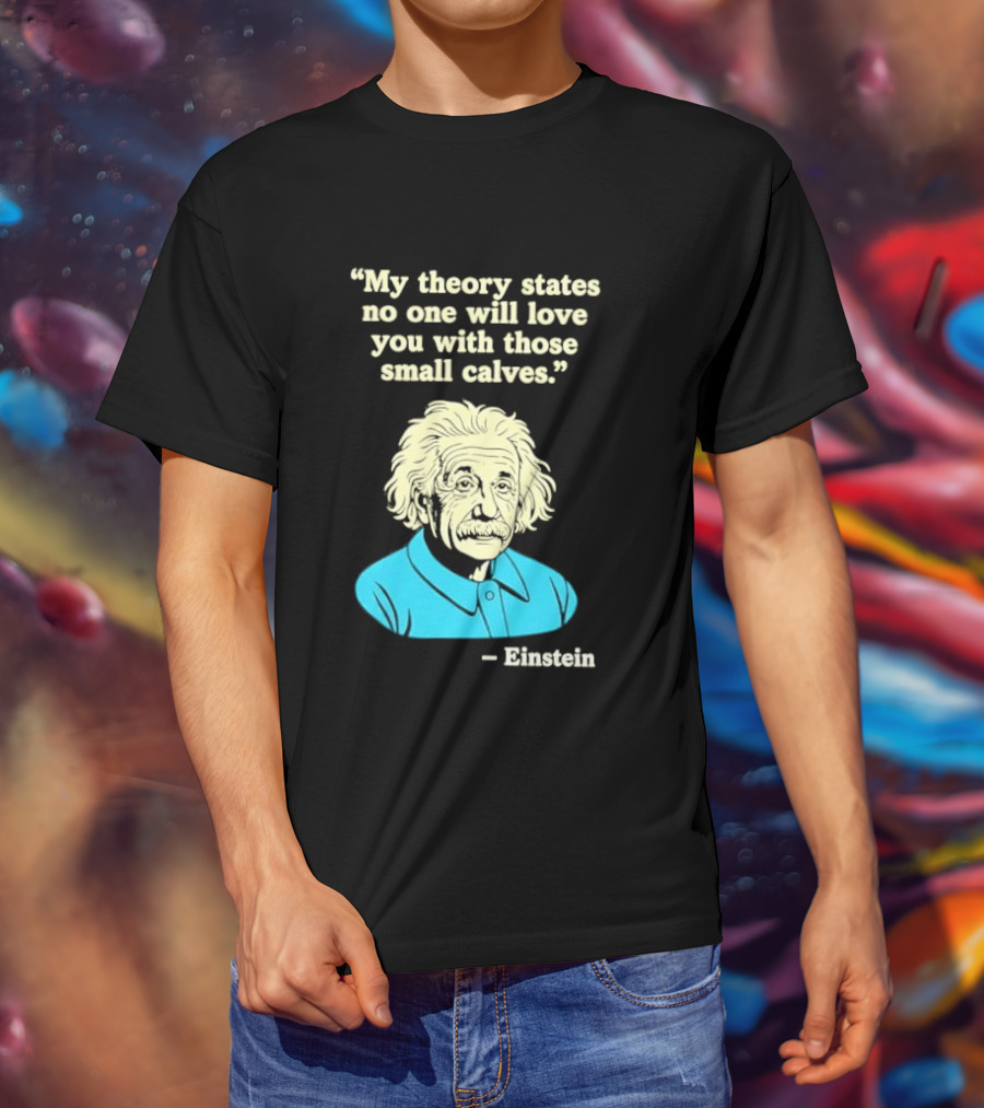 Albert Einstein My Theory States No One Will Love You With Those Small Calves T-Shirt