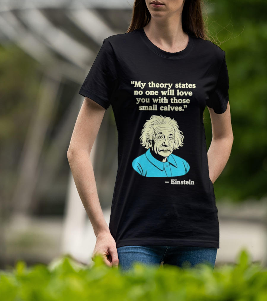 Albert Einstein My Theory States No One Will Love You With Those Small Calves T-Shirt