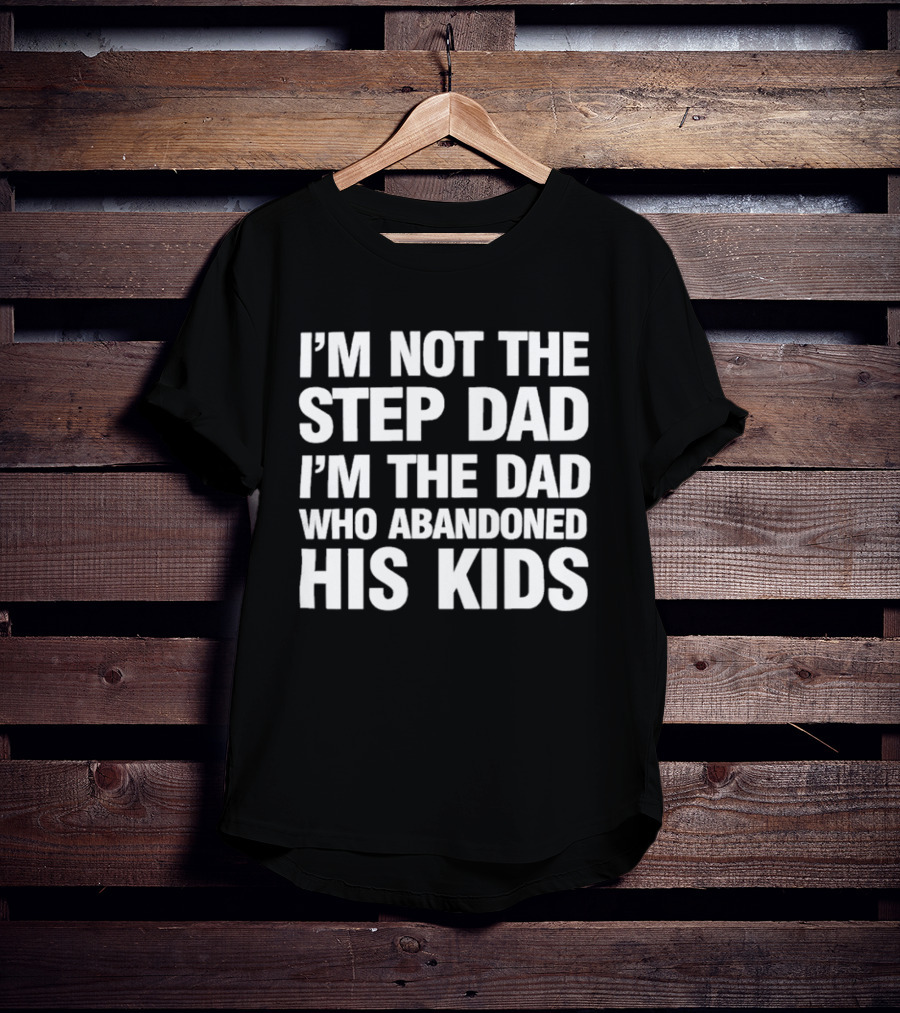 I'm Not The Step Dad I'm The Dad Who Abandoned His Kids T-Shirt