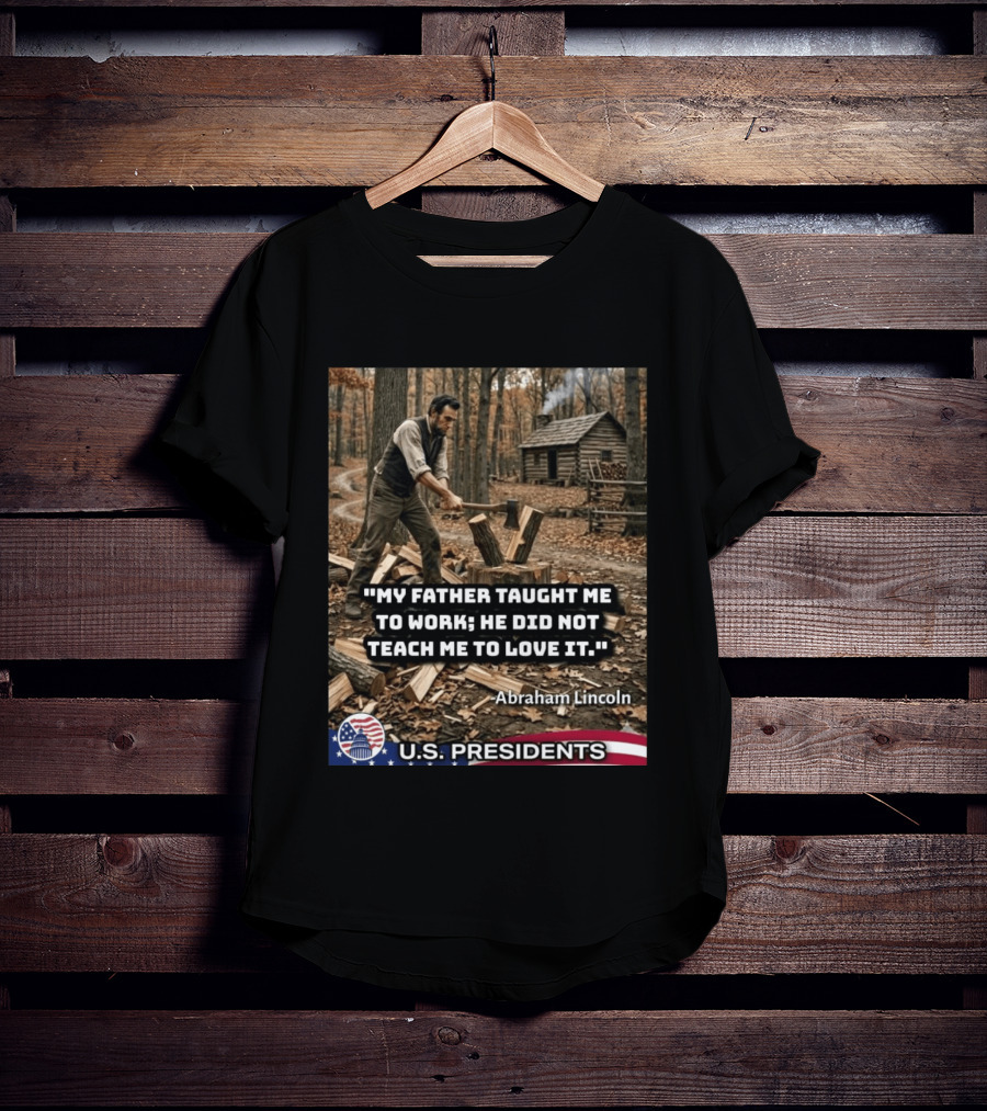 My Father Taught Me To Work He Did Not Teach Me To Love It Abraham Lincoln U.S. Presidents T-Shirt
