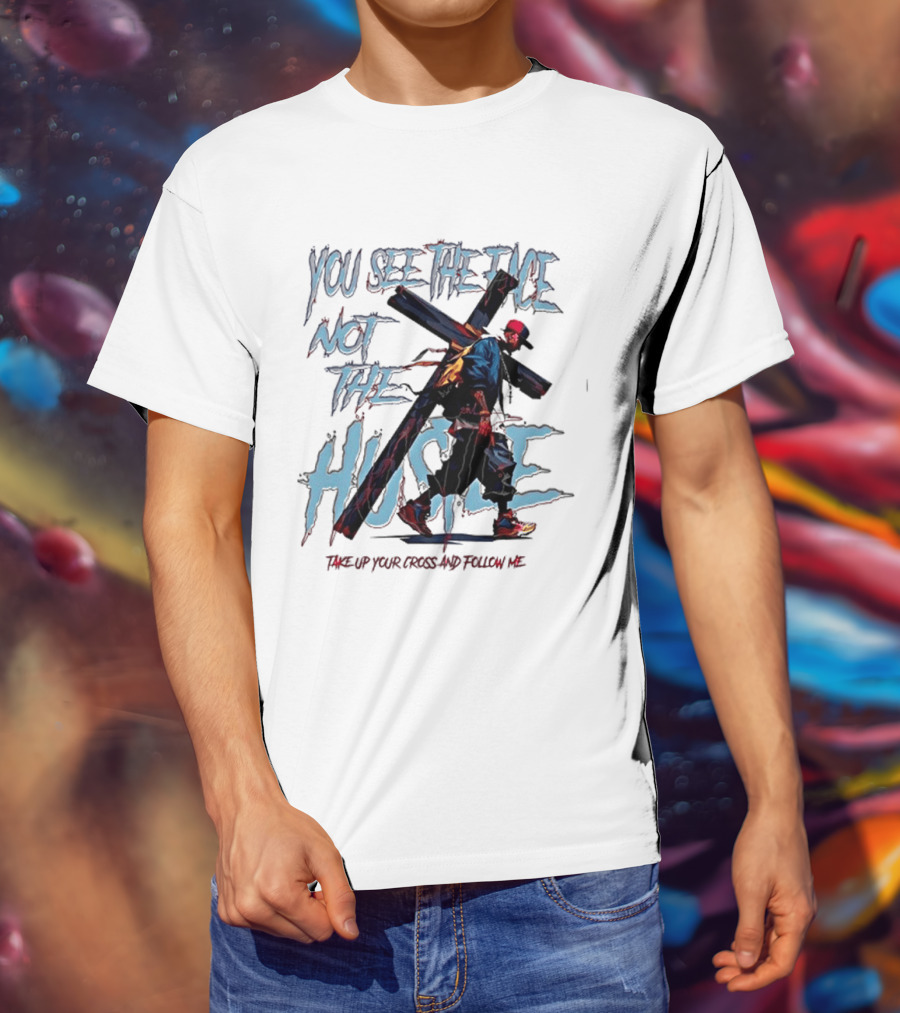 You See The Face Not The Hustle Take Up Your Cross And Follow Me T-Shirt