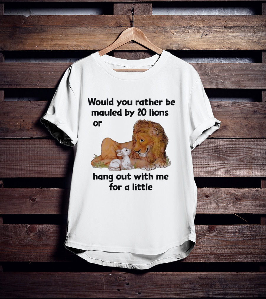 Would You Rather Be Mauled By 20 Lions Or Hang Out With Me For A Little Lamb Lion T-Shirt