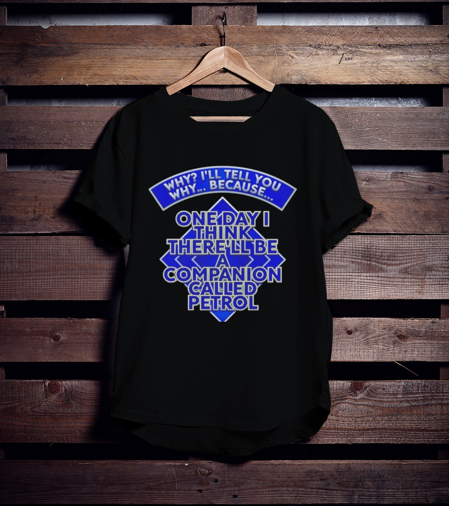 Why I'll Tell You Why One Day I Think There'll Be A Companion Called Petrol T-Shirt