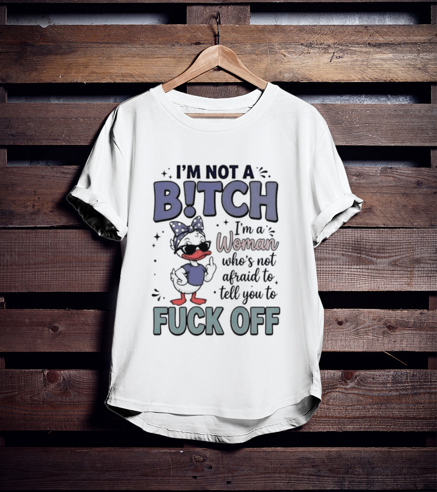 I'm Not A Bitch I'm A Woman Who's Not Afraid To Tell You To Fuck Off Style Duck With Attitude T-Shirt