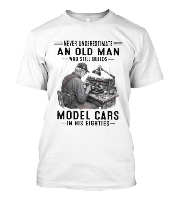 Never Underestimate An Old Man Who Still Builds Model Cars In His Eighties T-Shirt