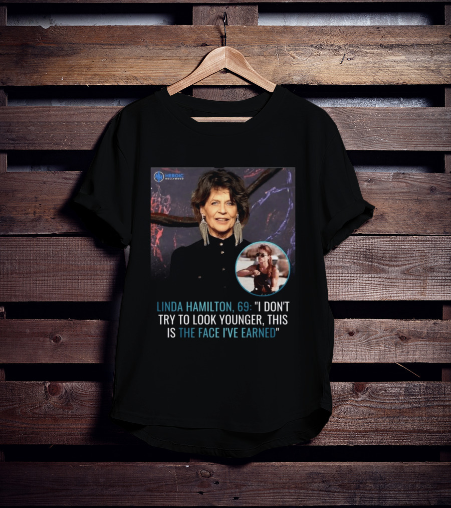 Linda Hamilton 69 I Don't Try To Look Younger This Is The Face I've Earned Heroic Hollywood T-Shirt