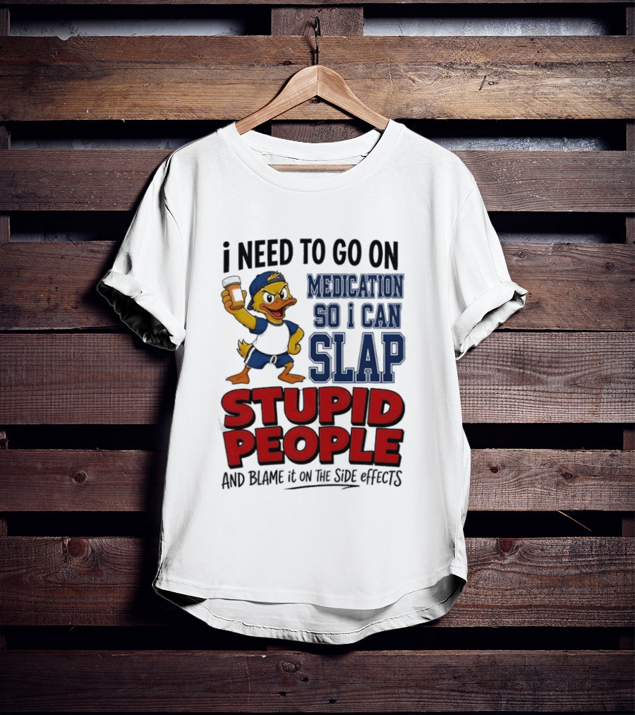 I Need To Go On Medication So I Can Slap Stupid People And Blame It On The Side Effects Cartoon Duck T-Shirt