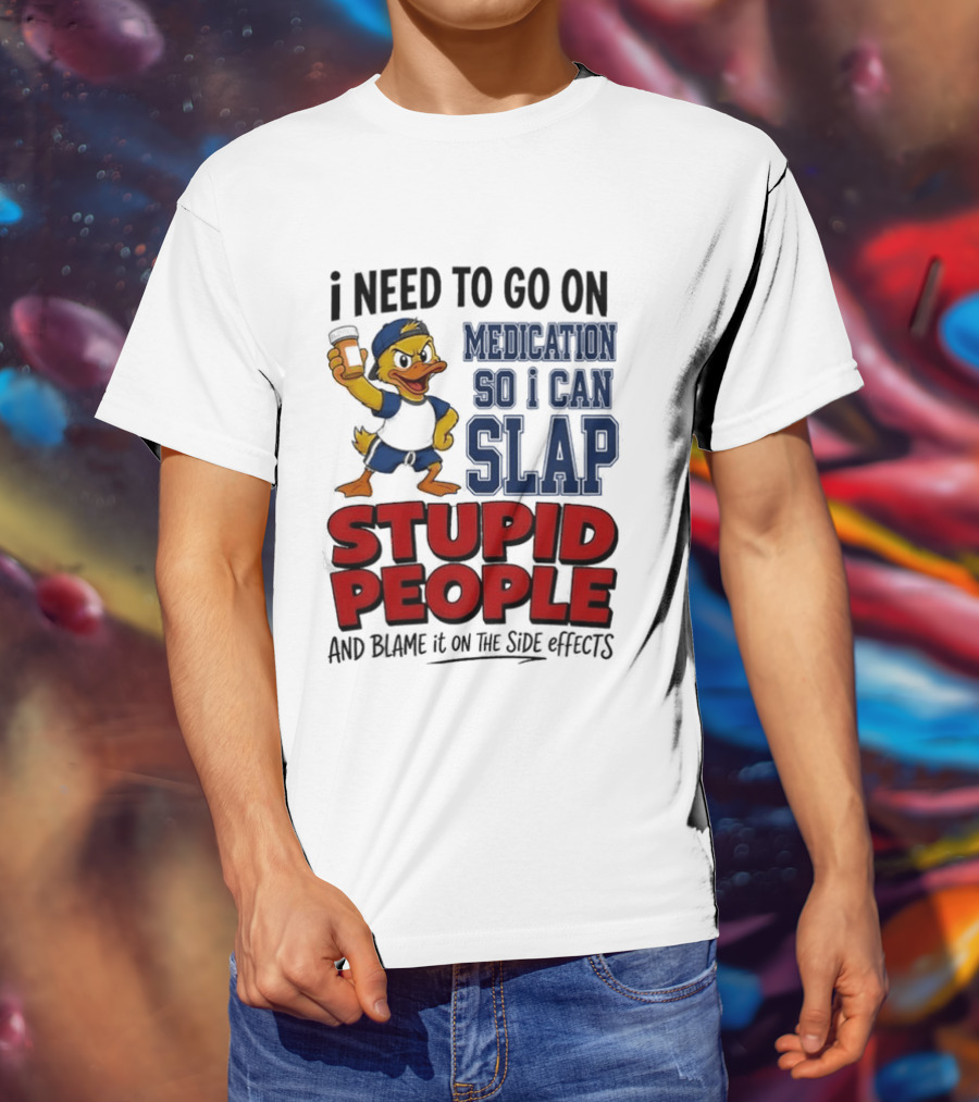 I Need To Go On Medication So I Can Slap Stupid People And Blame It On The Side Effects Cartoon Duck T-Shirt