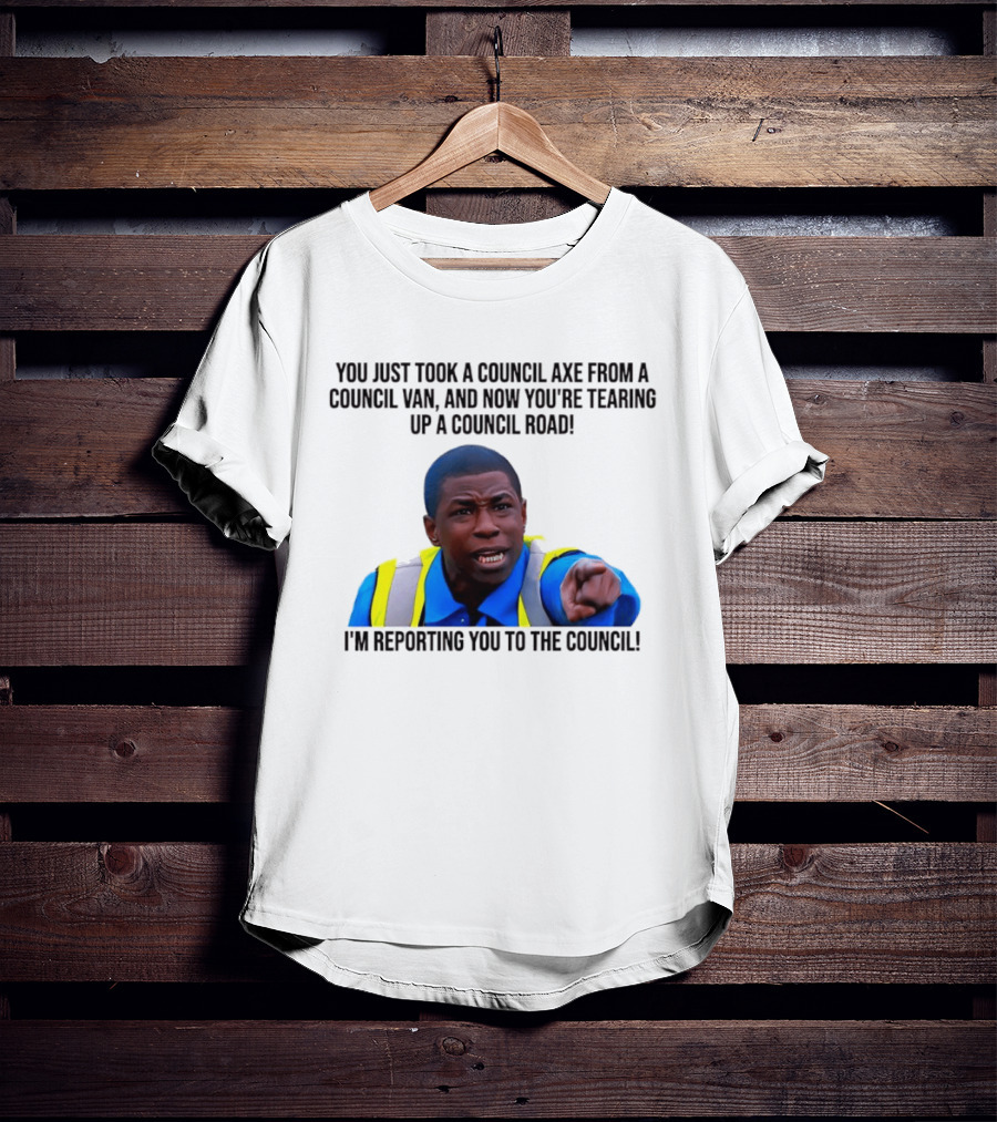 You Just Took A Council Axe From A Council Van I'm Reporting You To The Council T-Shirt