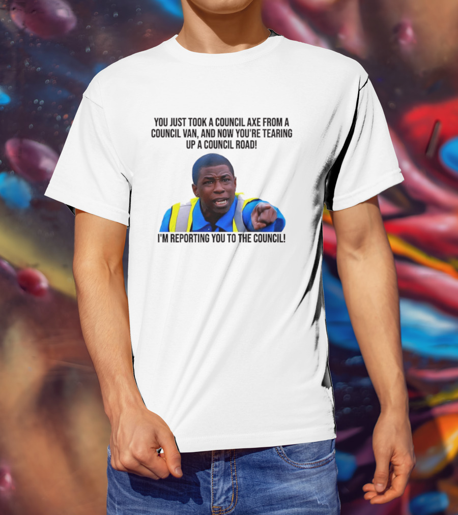 You Just Took A Council Axe From A Council Van I'm Reporting You To The Council T-Shirt
