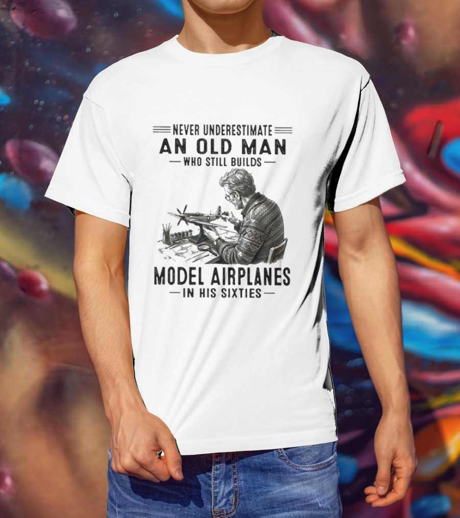 Never Underestimate An Old Man Who Still Builds Model Airplanes In His Sixties T-Shirt