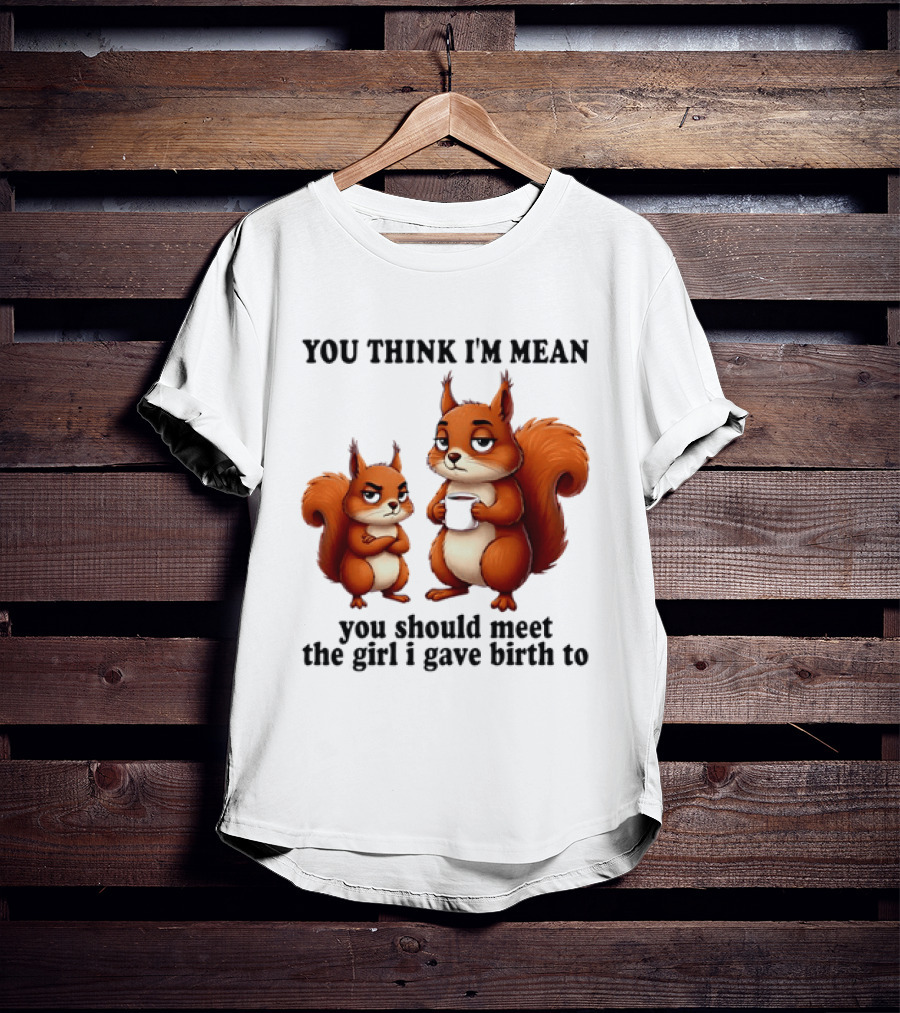 You Think I'm Mean You Should Meet The Girl I Gave Birth To Squirrels T-Shirt